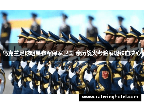 乌克兰足球明星参军保家卫国 亲历战火考验展现铁血决心
