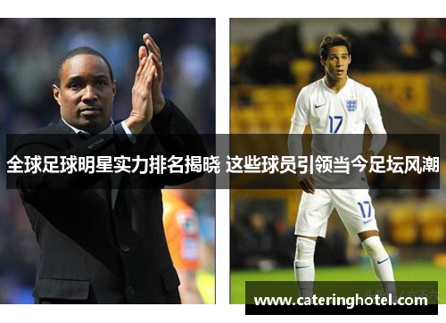 全球足球明星实力排名揭晓 这些球员引领当今足坛风潮