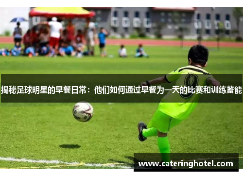 揭秘足球明星的早餐日常：他们如何通过早餐为一天的比赛和训练蓄能