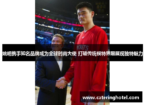 姚明携手知名品牌成为全球时尚大使 打破传统模特界限展现独特魅力