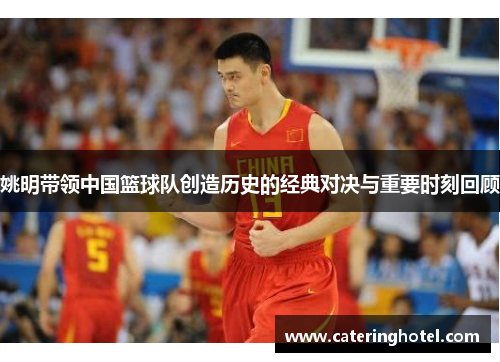 姚明带领中国篮球队创造历史的经典对决与重要时刻回顾