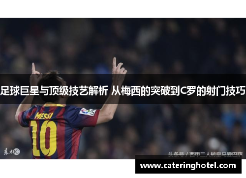 足球巨星与顶级技艺解析 从梅西的突破到C罗的射门技巧