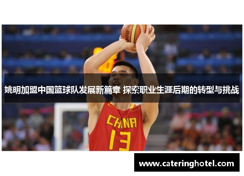 姚明加盟中国篮球队发展新篇章 探索职业生涯后期的转型与挑战