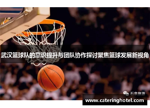 武汉篮球队的意识提升与团队协作探讨聚焦篮球发展新视角