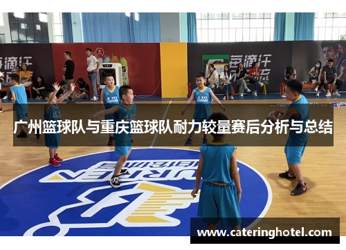 广州篮球队与重庆篮球队耐力较量赛后分析与总结