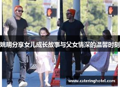 姚明分享女儿成长故事与父女情深的温馨时刻