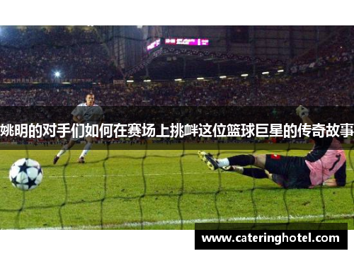 姚明的对手们如何在赛场上挑衅这位篮球巨星的传奇故事