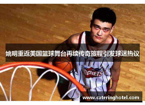 姚明重返美国篮球舞台再续传奇旅程引发球迷热议
