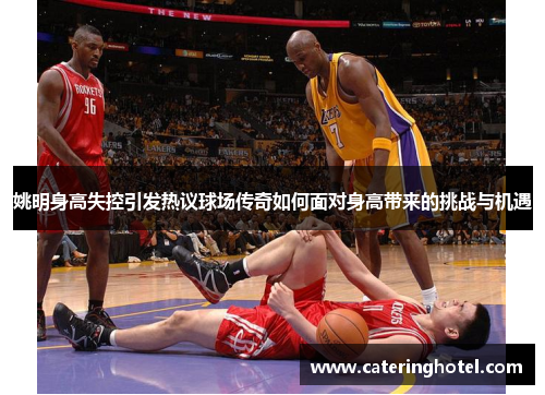 姚明身高失控引发热议球场传奇如何面对身高带来的挑战与机遇