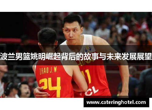 波兰男篮姚明崛起背后的故事与未来发展展望