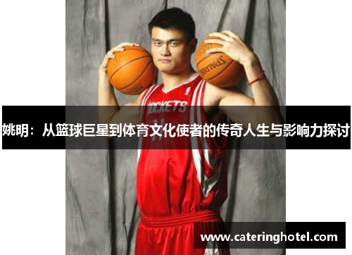 姚明：从篮球巨星到体育文化使者的传奇人生与影响力探讨