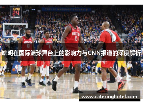 姚明在国际篮球舞台上的影响力与CNN报道的深度解析
