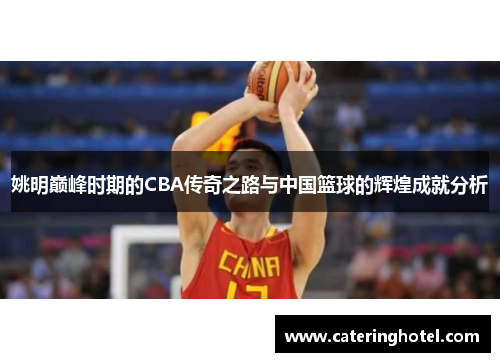 姚明巅峰时期的CBA传奇之路与中国篮球的辉煌成就分析