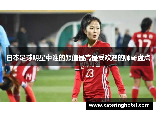 日本足球明星中谁的颜值最高最受欢迎的帅哥盘点