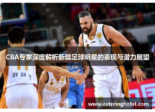 CBA专家深度解析新疆足球明星的表现与潜力展望