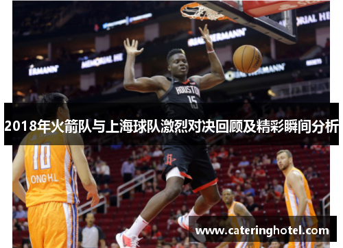 2018年火箭队与上海球队激烈对决回顾及精彩瞬间分析
