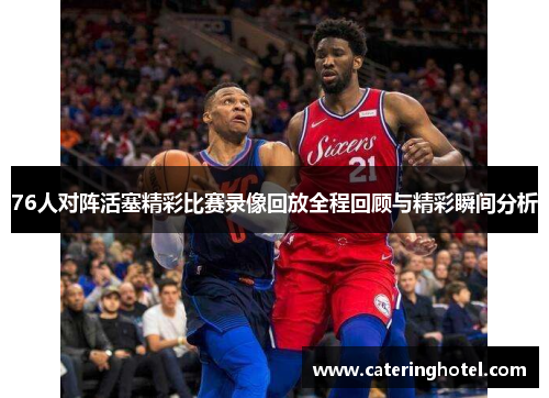 76人对阵活塞精彩比赛录像回放全程回顾与精彩瞬间分析