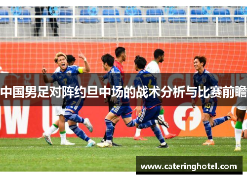 中国男足对阵约旦中场的战术分析与比赛前瞻