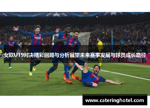 女欧U19对决精彩回顾与分析展望未来赛事发展与球员成长路径