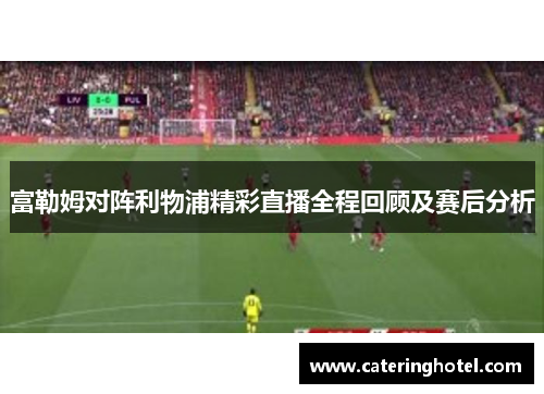 富勒姆对阵利物浦精彩直播全程回顾及赛后分析