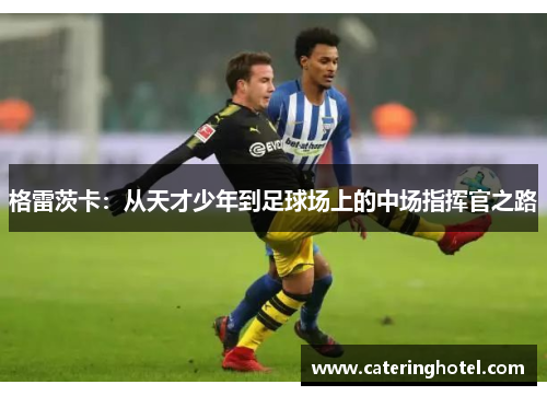 格雷茨卡：从天才少年到足球场上的中场指挥官之路